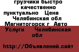 грузчики быстро качественно пунктуально › Цена ­ 250 - Челябинская обл., Магнитогорск г. Авто » Услуги   . Челябинская обл.